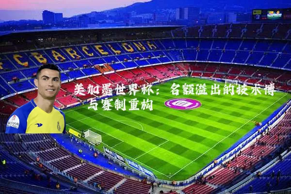 美加墨世界杯:名额溢出的技术博弈与赛制重构