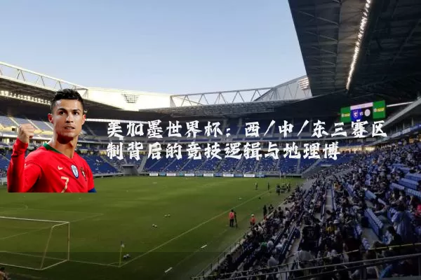 美加墨世界杯：西/中/东三赛区制背后的竞技逻辑与地理博弈