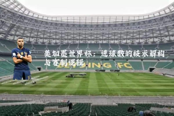 美加墨世界杯：进球数的技术解构与赛制逻辑