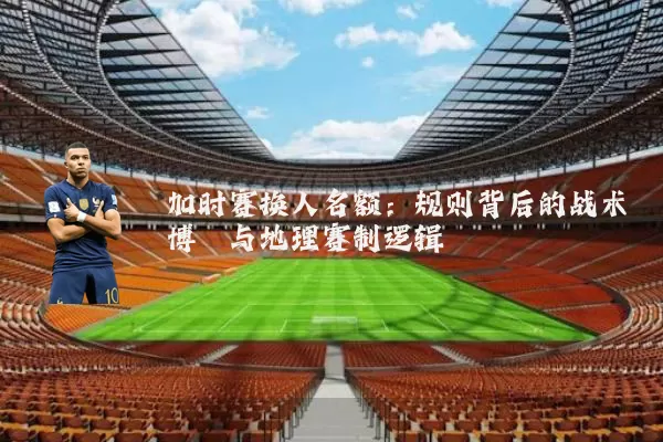加时赛换人名额：规则背后的战术博弈与地理赛制逻辑