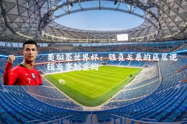 美加墨世界杯：胜负关系的底层逻辑与赛制重构