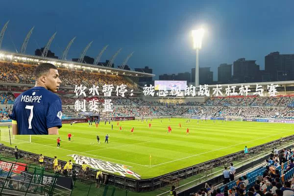 饮水暂停:被忽视的战术杠杆与赛制变量