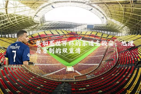 美加墨世界杯的东道主效应：地理与赛制的双重博弈