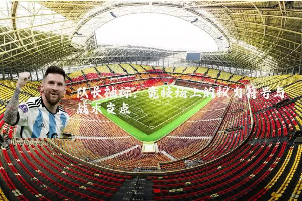 队长袖标：竞技场上的权力符号与战术支点
