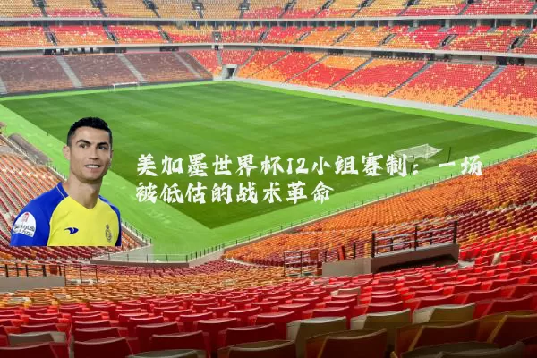 美加墨世界杯12小组赛制：一场被低估的战术革命