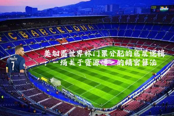 美加墨世界杯门票分配的底层逻辑：一场关于资源博弈的精密算法