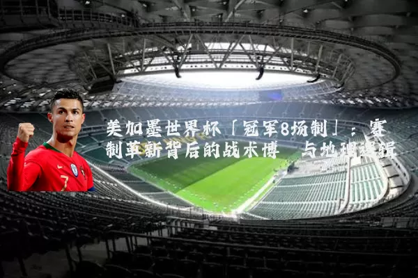 美加墨世界杯「冠军8场制」：赛制革新背后的战术博弈与地理逻辑