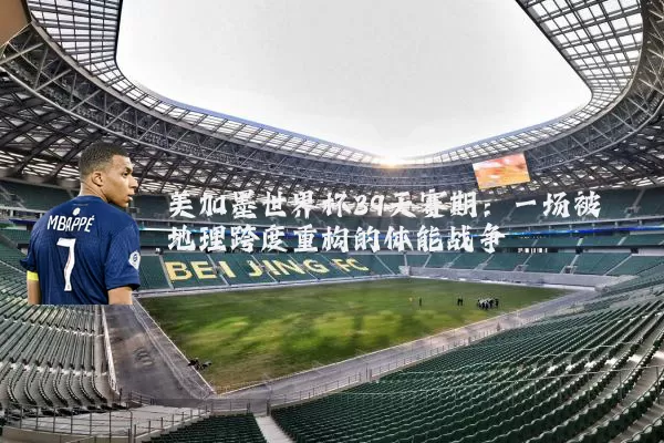 美加墨世界杯39天赛期：一场被地理跨度重构的体能战争