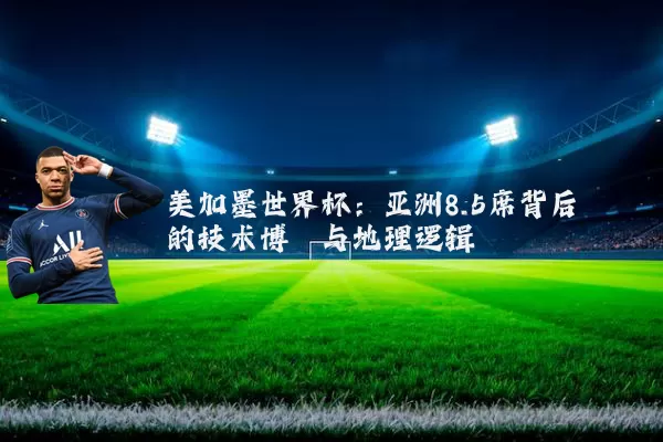 美加墨世界杯:亚洲8.5席背后的技术博弈与地理逻辑