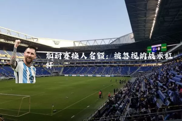 加时赛换人名额:被忽视的战术杠杆