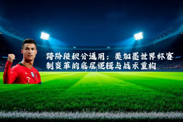 跨阶段积分通用：美加墨世界杯赛制变革的底层逻辑与战术重构