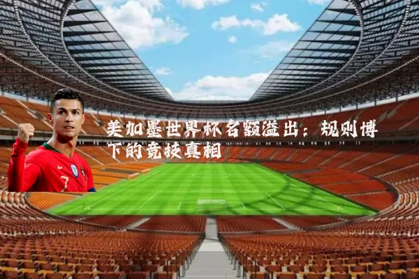 美加墨世界杯名额溢出：规则博弈下的竞技真相