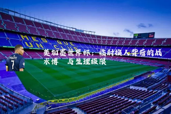 美加墨世界杯：临时换人背后的战术博弈与生理极限