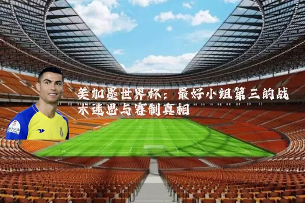 美加墨世界杯：最好小组第三的战术迷思与赛制真相