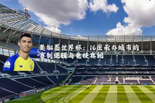 美加墨世界杯：16座承办城市的赛制逻辑与竞技真相