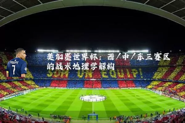 美加墨世界杯：西/中/东三赛区的战术地理学解构