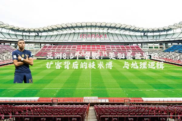 亚洲8.5个名额：美加墨世界杯扩容背后的技术博弈与地理逻辑