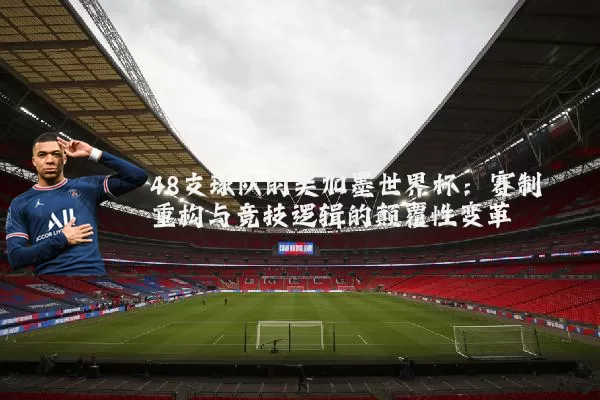 48支球队的美加墨世界杯：赛制重构与竞技逻辑的颠覆性变革