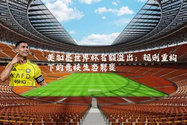 美加墨世界杯名额溢出:规则重构下的竞技生态裂变