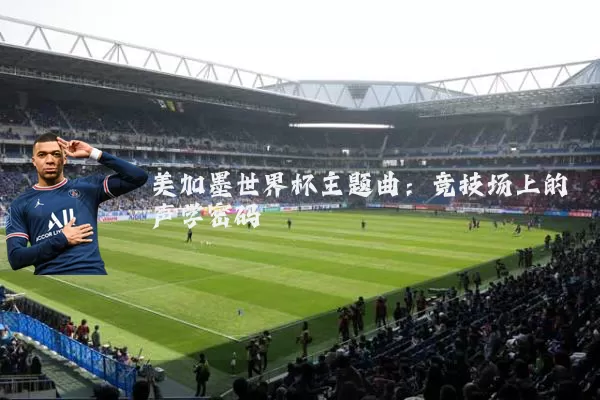 美加墨世界杯主题曲：竞技场上的声学密码