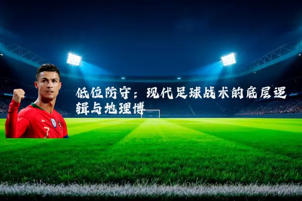 低位防守：现代足球战术的底层逻辑与地理博弈