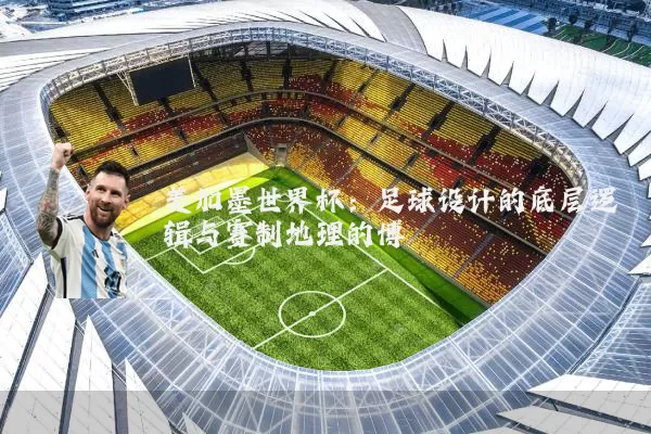 美加墨世界杯：足球设计的底层逻辑与赛制地理的博弈