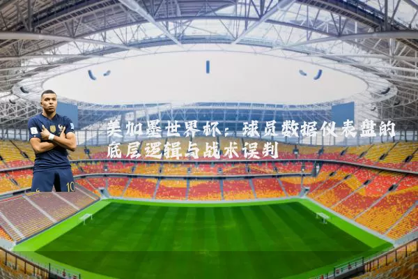 美加墨世界杯:球员数据仪表盘的底层逻辑与战术误判
