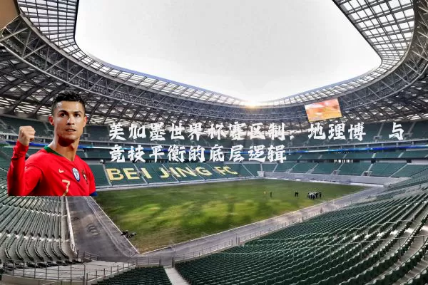 美加墨世界杯赛区制：地理博弈与竞技平衡的底层逻辑