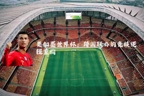 美加墨世界杯：跨国联办的竞技逻辑重构