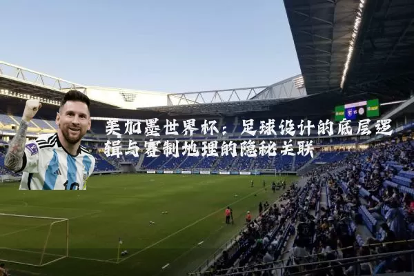 美加墨世界杯:足球设计的底层逻辑与赛制地理的隐秘关联