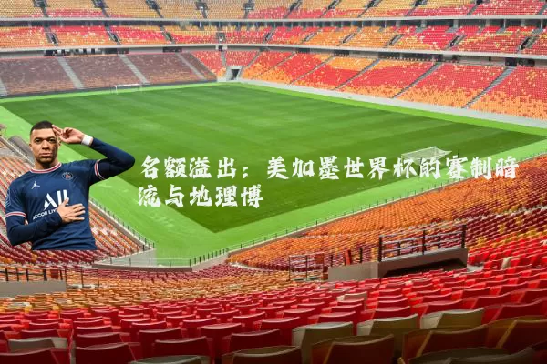 名额溢出:美加墨世界杯的赛制暗流与地理博弈