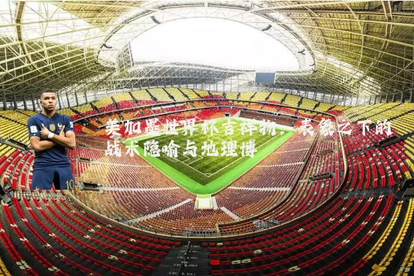 美加墨世界杯吉祥物：表象之下的战术隐喻与地理博弈