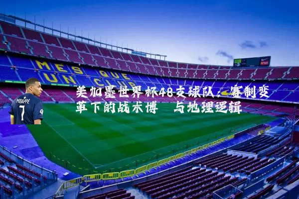 美加墨世界杯48支球队：赛制变革下的战术博弈与地理逻辑