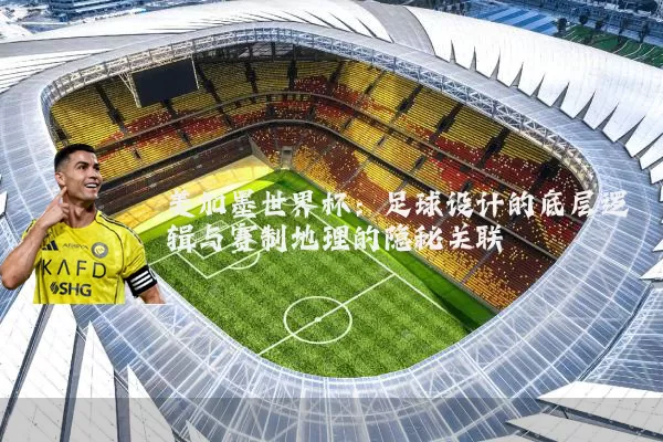 美加墨世界杯：足球设计的底层逻辑与赛制地理的隐秘关联