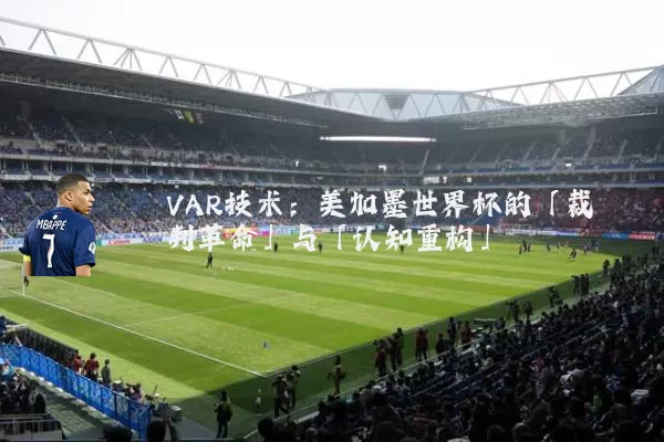 VAR技术：美加墨世界杯的「裁判革命」与「认知重构」