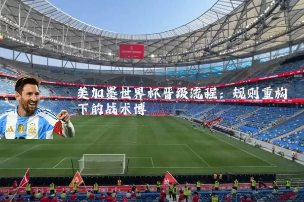 美加墨世界杯晋级流程：规则重构下的战术博弈